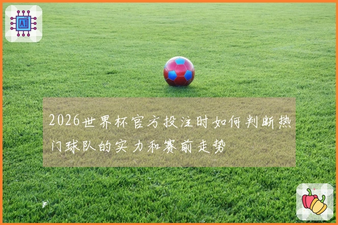 2026世界杯官方投注时如何判断热门球队的实力和赛前走势