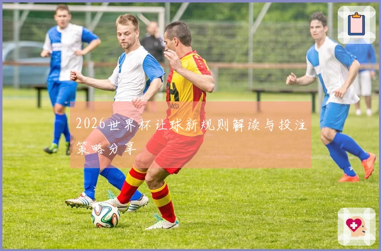 2026世界杯让球新规则解读与投注策略分享