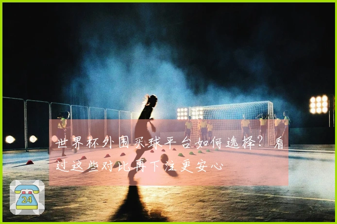 世界杯外围买球平台如何选择？看过这些对比再下注更安心