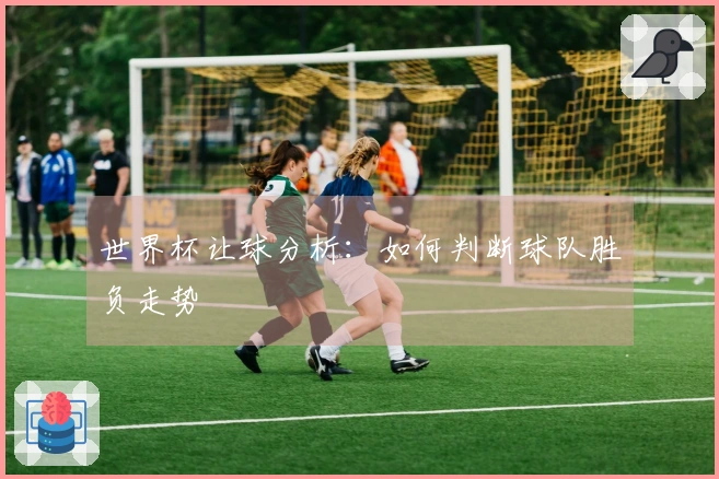 世界杯让球分析：如何判断球队胜负走势