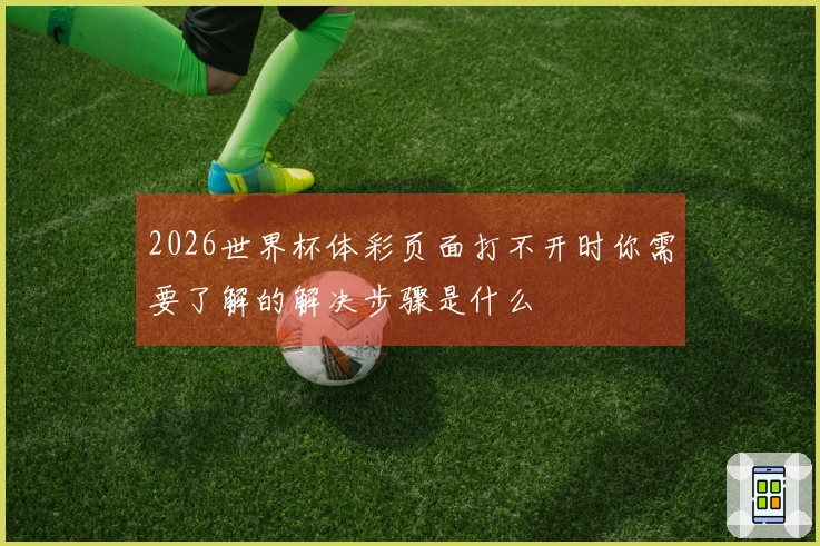 2026世界杯体彩页面打不开时你需要了解的解决步骤是什么