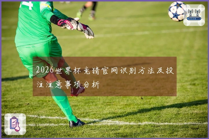 2026世界杯竞猜官网识别方法及投注注意事项分析