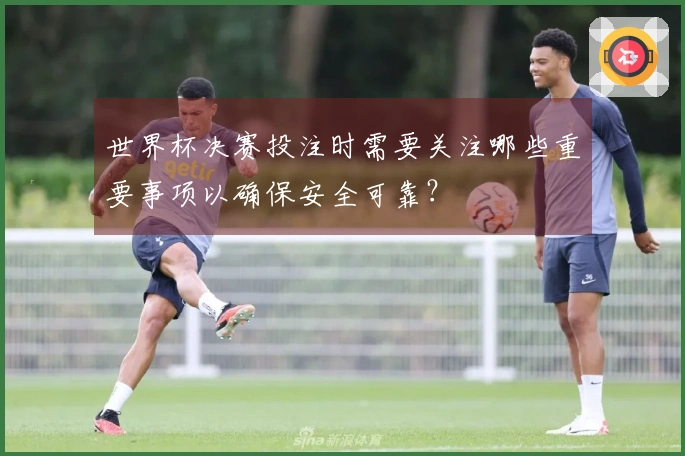 世界杯决赛投注时需要关注哪些重要事项以确保安全可靠？