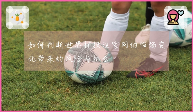 如何判断世界杯投注官网的临场变化带来的风险与机会