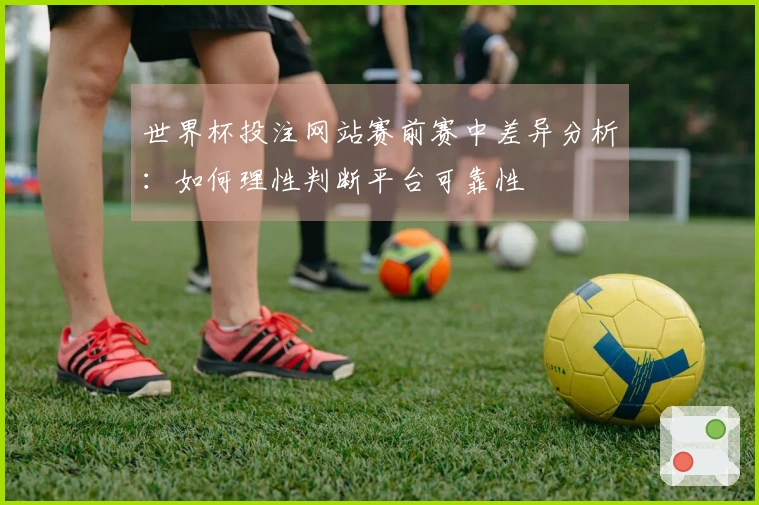 世界杯投注网站赛前赛中差异分析：如何理性判断平台可靠性
