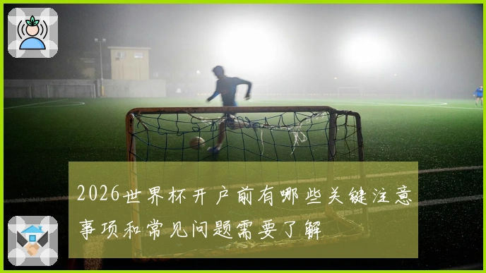 2026世界杯开户前有哪些关键注意事项和常见问题需要了解