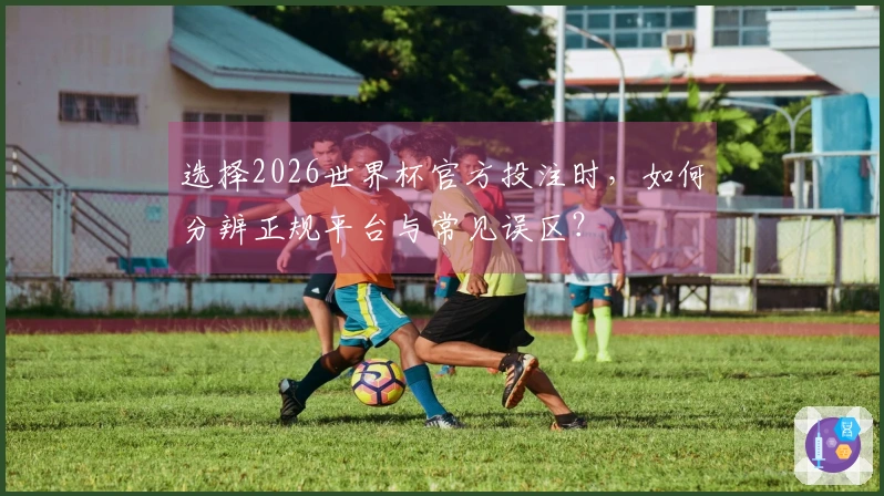 选择2026世界杯官方投注时，如何分辨正规平台与常见误区？