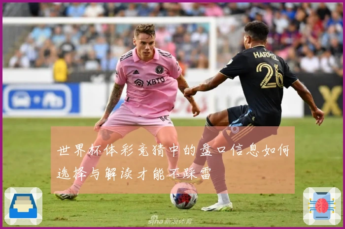 世界杯体彩竞猜中的盘口信息如何选择与解读才能不踩雷