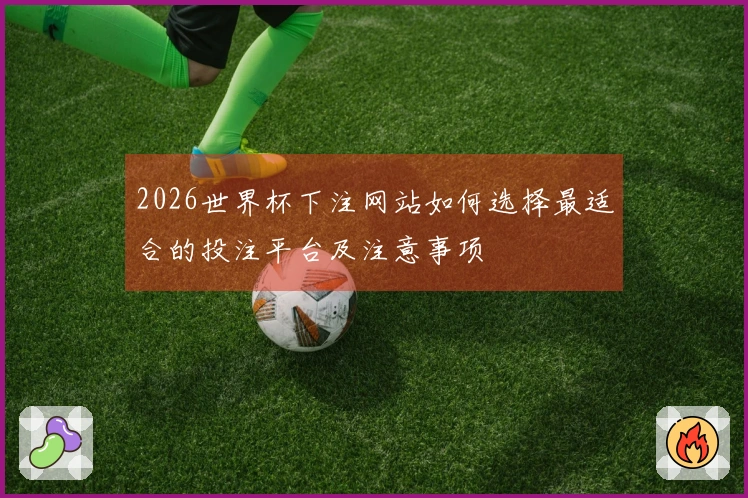 2026世界杯下注网站如何选择最适合的投注平台及注意事项