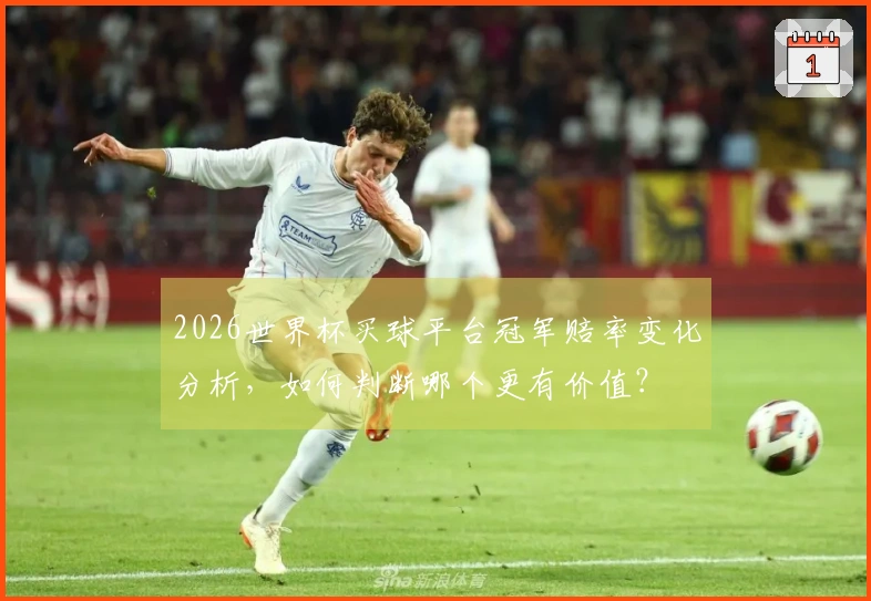 2026世界杯买球平台冠军赔率变化分析，如何判断哪个更有价值？