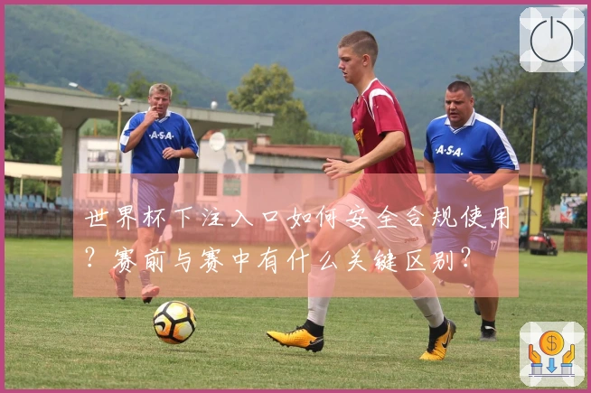 世界杯下注入口如何安全合规使用？赛前与赛中有什么关键区别？