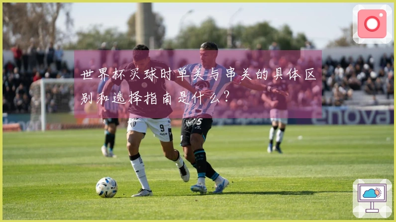 世界杯买球时单关与串关的具体区别和选择指南是什么？