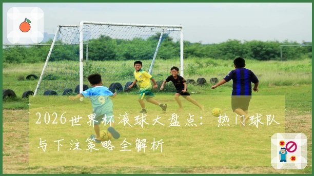 2026世界杯滚球大盘点：热门球队与下注策略全解析