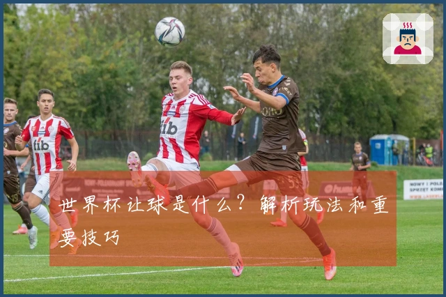 世界杯让球是什么？解析玩法和重要技巧