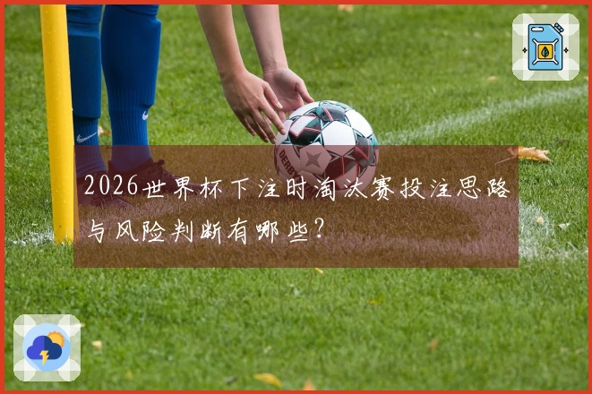2026世界杯下注时淘汰赛投注思路与风险判断有哪些？