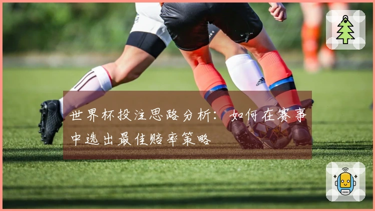 世界杯投注思路分析：如何在赛事中选出最佳赔率策略