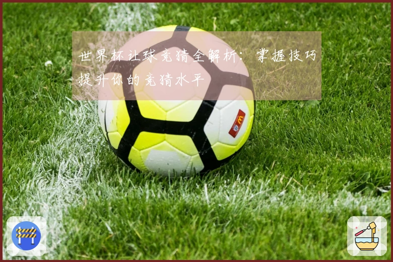 世界杯让球竞猜全解析：掌握技巧提升你的竞猜水平