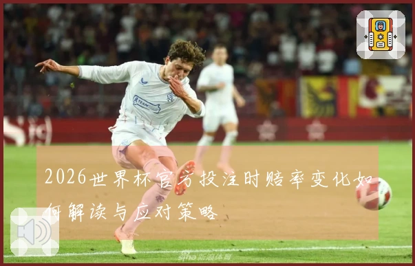 2026世界杯官方投注时赔率变化如何解读与应对策略