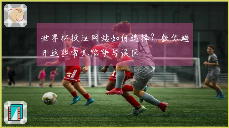 世界杯投注网站如何选择？教你避开这些常见陷阱与误区