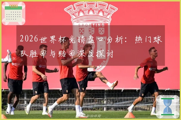 2026世界杯竞猜盘口分析：热门球队胜率与赔率深度探讨
