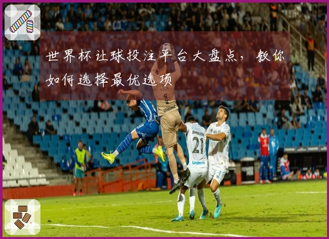 世界杯让球投注平台大盘点，教你如何选择最优选项