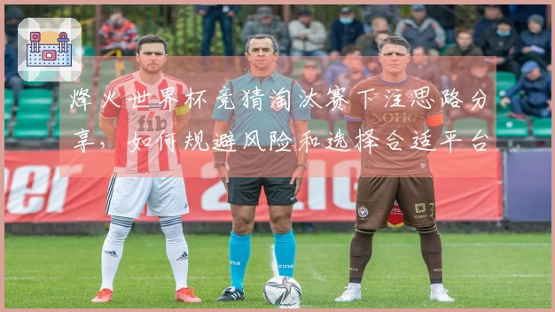 烽火世界杯竞猜淘汰赛下注思路分享，如何规避风险和选择合适平台？