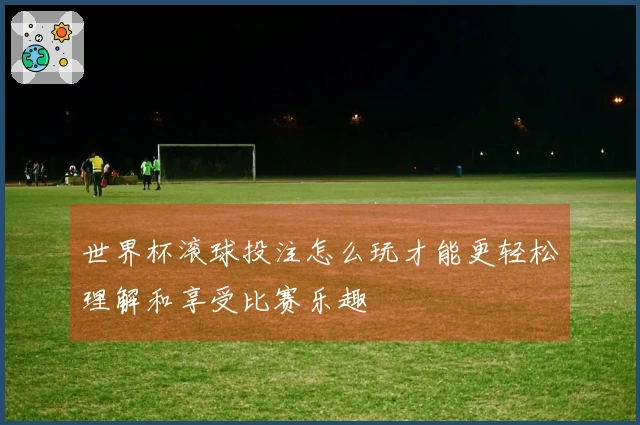 世界杯滚球投注怎么玩才能更轻松理解和享受比赛乐趣