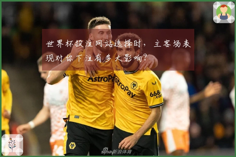 世界杯投注网站选择时，主客场表现对你下注有多大影响？