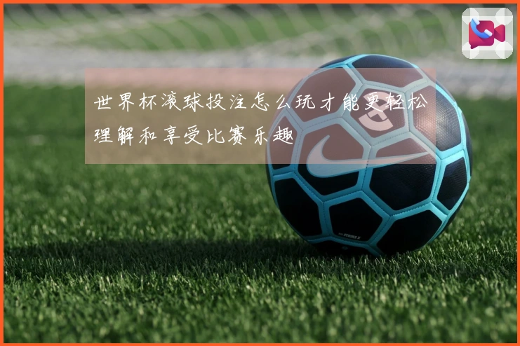 世界杯滚球投注怎么玩才能更轻松理解和享受比赛乐趣