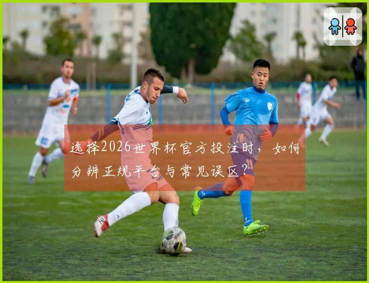 选择2026世界杯官方投注时，如何分辨正规平台与常见误区？