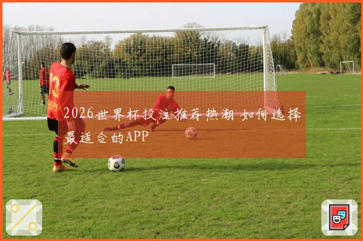 2026世界杯投注推荐热潮 如何选择最适合的APP