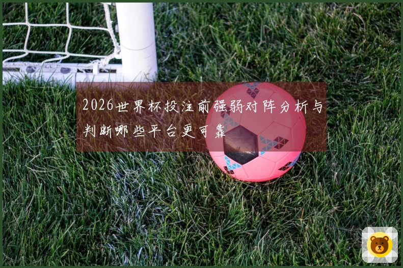 2026世界杯投注前强弱对阵分析与判断哪些平台更可靠