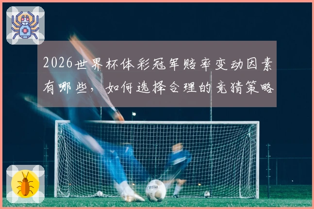 2026世界杯体彩冠军赔率变动因素有哪些，如何选择合理的竞猜策略？