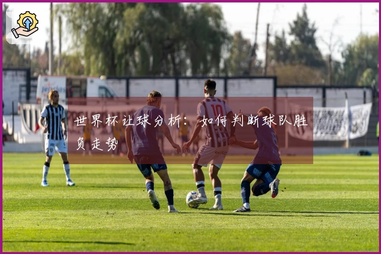 世界杯让球分析：如何判断球队胜负走势