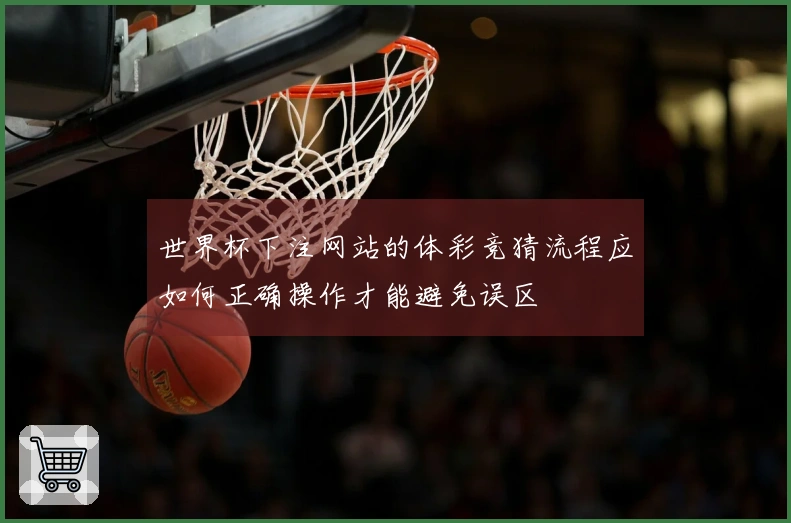世界杯下注网站的体彩竞猜流程应如何正确操作才能避免误区