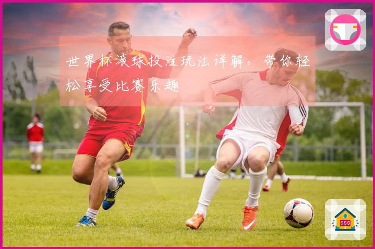 世界杯滚球投注玩法详解，带你轻松享受比赛乐趣