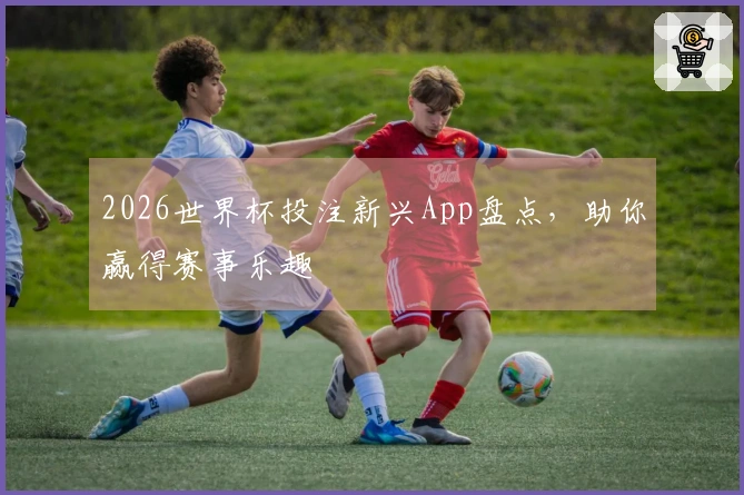 2026世界杯投注新兴App盘点，助你赢得赛事乐趣