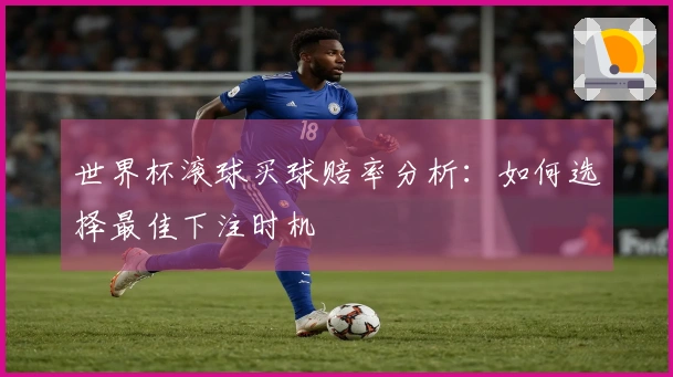 世界杯滚球买球赔率分析：如何选择最佳下注时机
