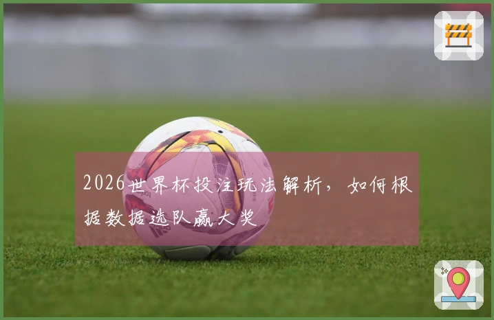 2026世界杯投注玩法解析，如何根据数据选队赢大奖