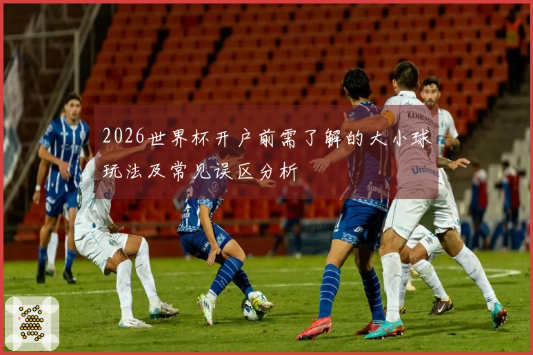 2026世界杯开户前需了解的大小球玩法及常见误区分析