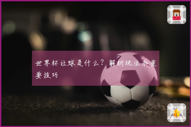 世界杯让球是什么？解析玩法和重要技巧