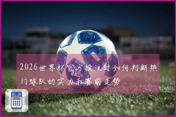 2026世界杯官方投注时如何判断热门球队的实力和赛前走势
