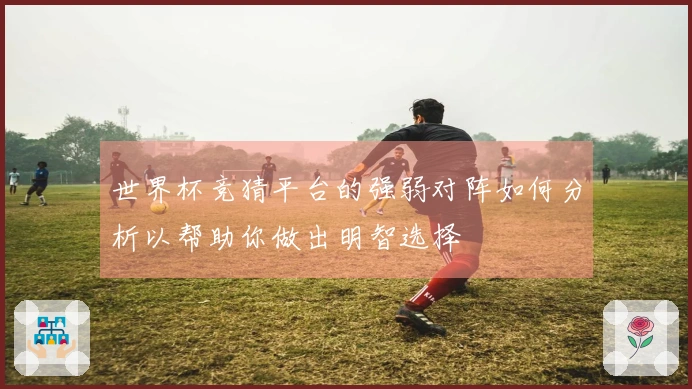 世界杯竞猜平台的强弱对阵如何分析以帮助你做出明智选择
