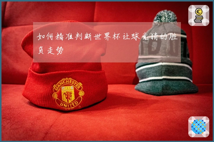 如何精准判断世界杯让球竞猜的胜负走势
