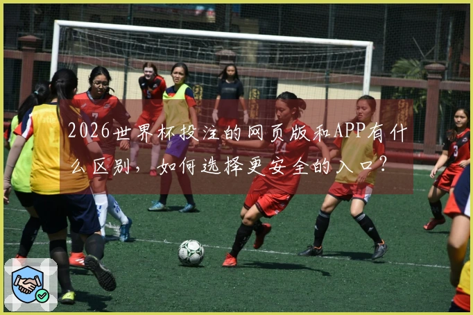 2026世界杯投注的网页版和APP有什么区别，如何选择更安全的入口？