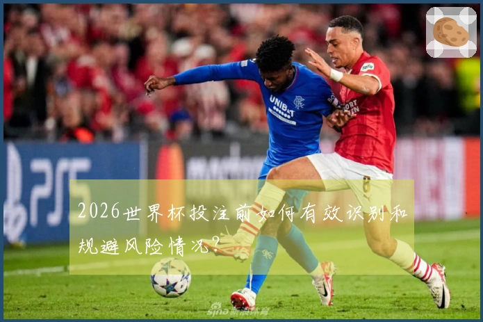 2026世界杯投注前如何有效识别和规避风险情况？