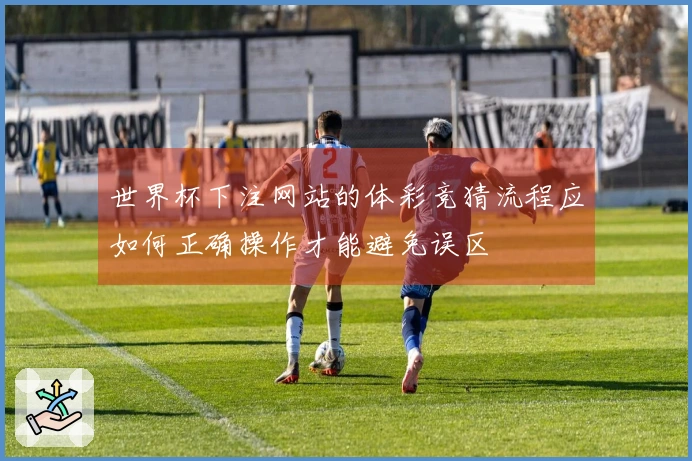 世界杯下注网站的体彩竞猜流程应如何正确操作才能避免误区