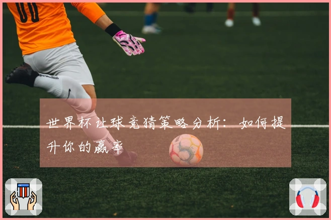 世界杯让球竞猜策略分析：如何提升你的赢率