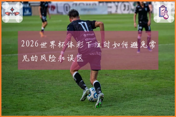 2026世界杯体彩下注时如何避免常见的风险和误区