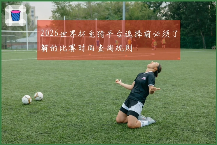 2026世界杯竞猜平台选择前必须了解的比赛时间查询规则